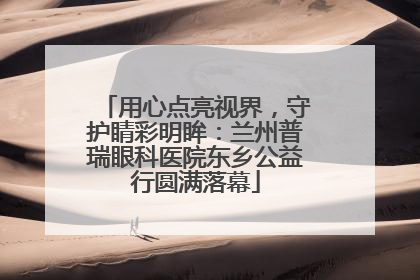 用心点亮视界，守护睛彩明眸：兰州普瑞眼科医院东乡公益行圆满落幕