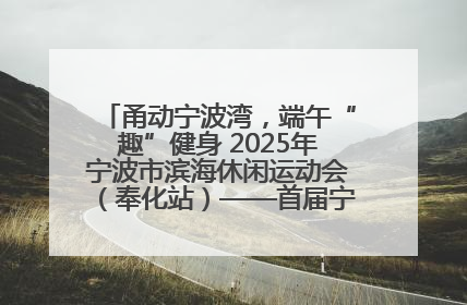甬动宁波湾，端午“趣”健身 2025年宁波市滨海休闲运动会（奉化站）——首届宁波湾海洋运动会盛