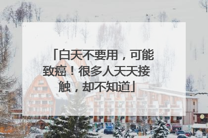 白天不要用，可能致癌！很多人天天接触，却不知道