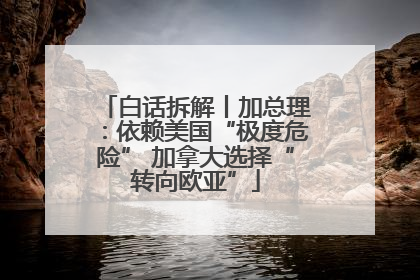 白话拆解丨加总理：依赖美国“极度危险” 加拿大选择“转向欧亚”