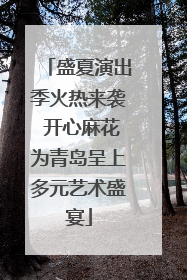盛夏演出季火热来袭 开心麻花为青岛呈上多元艺术盛宴