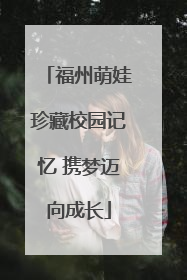 福州萌娃珍藏校园记忆 携梦迈向成长