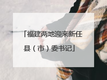 福建两地迎来新任县（市）委书记