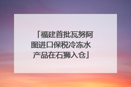 福建首批瓦努阿图进口保税冷冻水产品在石狮入仓