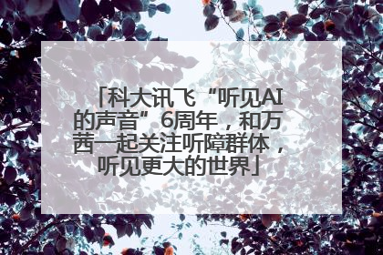 科大讯飞“听见AI的声音”6周年，和万茜一起关注听障群体，听见更大的世界
