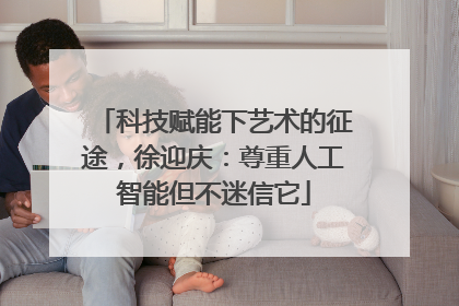 科技赋能下艺术的征途,徐迎庆:尊重人工智能但不迷信它