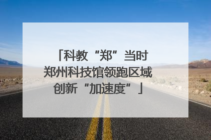 科教“郑”当时 郑州科技馆领跑区域创新“加速度”