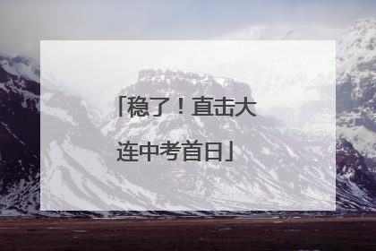 稳了！直击大连中考首日