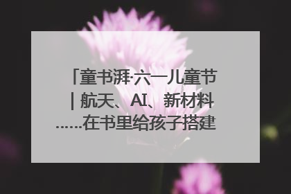 童书湃·六一儿童节｜航天、AI、新材料……在书里给孩子搭建产业科技的网