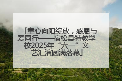 童心向阳绽放，感恩与爱同行——宿松县特教学校2025年“六一”文艺汇演圆满落幕