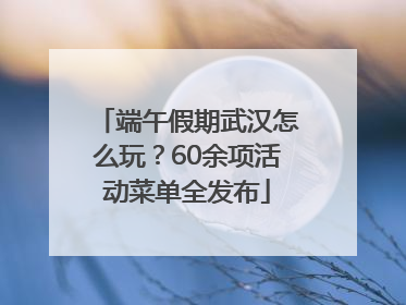 端午假期武汉怎么玩？60余项活动菜单全发布