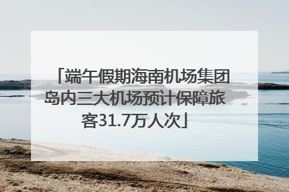 端午假期海南机场集团岛内三大机场预计保障旅客31.7万人次