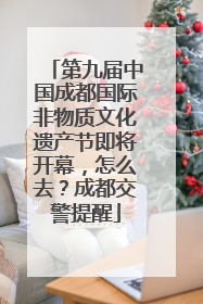 第九届中国成都国际非物质文化遗产节即将开幕，怎么去？成都交警提醒