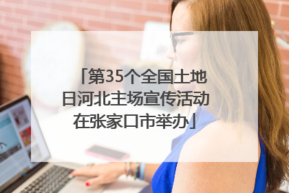第35个全国土地日河北主场宣传活动在张家口市举办
