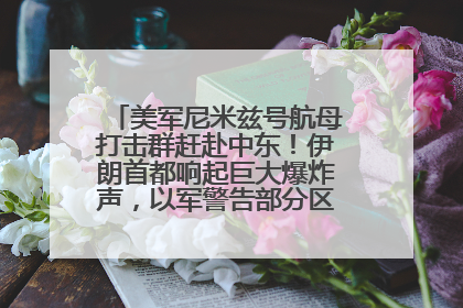 美军尼米兹号航母打击群赶赴中东！伊朗首都响起巨大爆炸声，以军警告部分区域民众紧急撤离