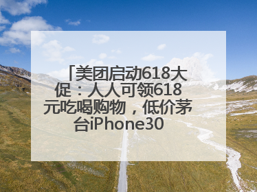 美团启动618大促：人人可领618元吃喝购物，低价茅台iPhone30分钟送达