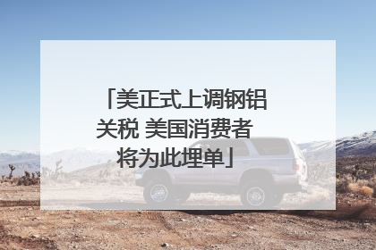 美正式上调钢铝关税 美国消费者将为此埋单