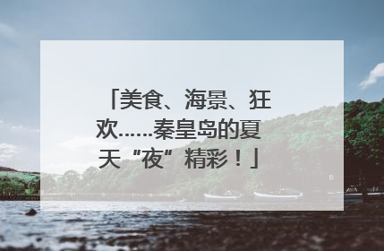 美食、海景、狂欢……秦皇岛的夏天“夜”精彩！