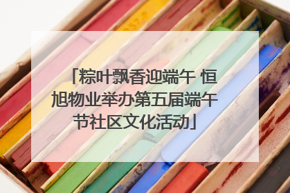 粽叶飘香迎端午 恒旭物业举办第五届端午节社区文化活动