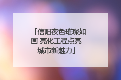 信阳夜色璀璨如画 亮化工程点亮城市新魅力