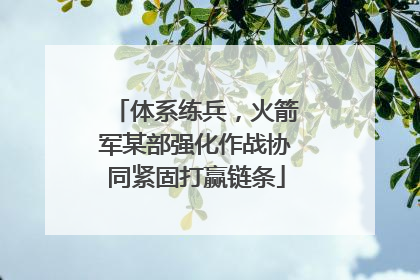 体系练兵，火箭军某部强化作战协同紧固打赢链条