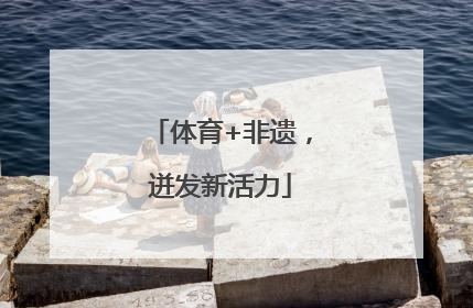 体育+非遗，迸发新活力