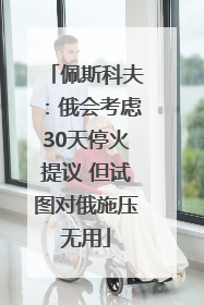 佩斯科夫：俄会考虑30天停火提议 但试图对俄施压无用