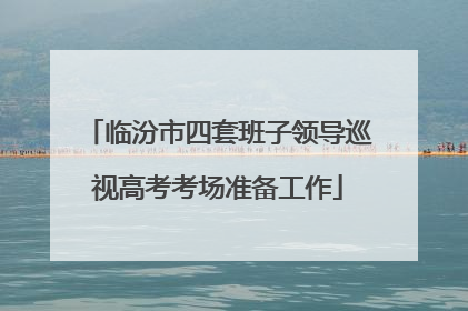 临汾市四套班子领导巡视高考考场准备工作