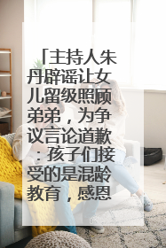 主持人朱丹辟谣让女儿留级照顾弟弟，为争议言论道歉：孩子们接受的是混龄教育，感恩每一条批评