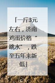 一斤3元左右，济南鸡蛋价格“跳水”，跌至五年来新低