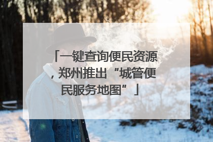 一键查询便民资源，郑州推出“城管便民服务地图”