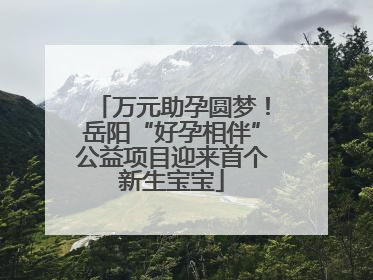 万元助孕圆梦！岳阳“好孕相伴”公益项目迎来首个新生宝宝