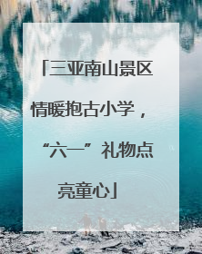 三亚南山景区情暖抱古小学，“六一”礼物点亮童心
