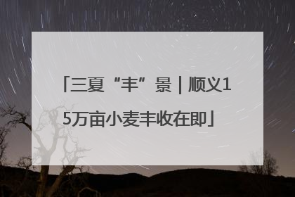 三夏“丰”景｜顺义15万亩小麦丰收在即