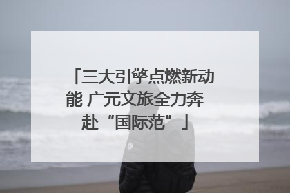 三大引擎点燃新动能 广元文旅全力奔赴“国际范”