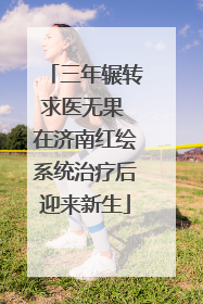 三年辗转求医无果 在济南红绘系统治疗后迎来新生