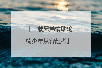 三载兄弟情助轮椅少年从容赴考