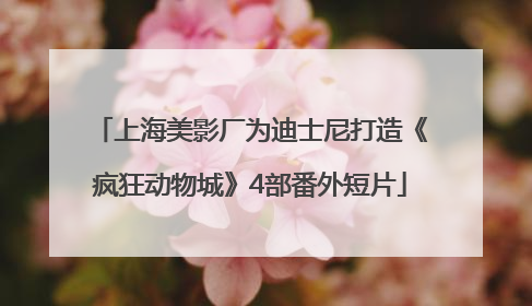 上海美影厂为迪士尼打造《疯狂动物城》4部番外短片