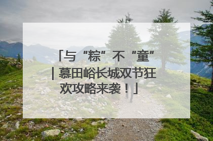 与“粽”不“童”｜慕田峪长城双节狂欢攻略来袭！