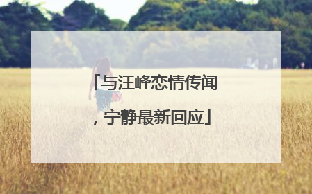 与汪峰恋情传闻，宁静最新回应