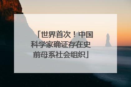 世界首次！中国科学家确证存在史前母系社会组织