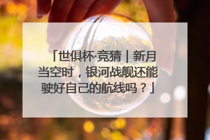 世俱杯·竞猜｜新月当空时，银河战舰还能驶好自己的航线吗？