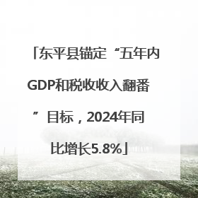 东平县锚定“五年内GDP和税收收入翻番”目标，2024年同比增长5.8%
