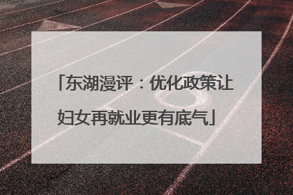东湖漫评：优化政策让妇女再就业更有底气