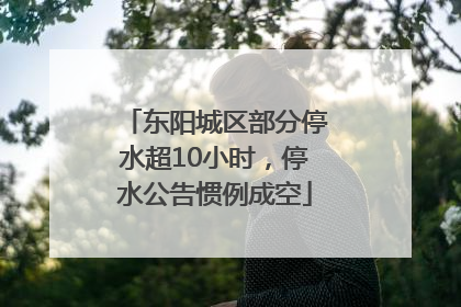 东阳城区部分停水超10小时，停水公告惯例成空
