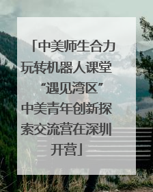 中美师生合力玩转机器人课堂 “遇见湾区”中美青年创新探索交流营在深圳开营