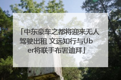 中东豪车之都将迎来无人驾驶出租 文远知行与Uber将联手布署迪拜
