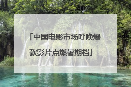 中国电影市场呼唤爆款影片点燃暑期档