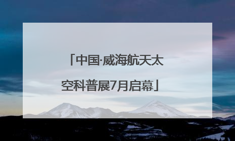 中国·威海航天太空科普展7月启幕