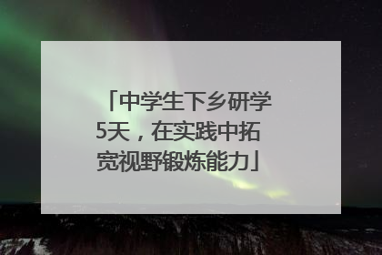 中学生下乡研学5天，在实践中拓宽视野锻炼能力